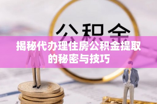 美兰揭秘代办理住房公积金提取的秘密与技巧