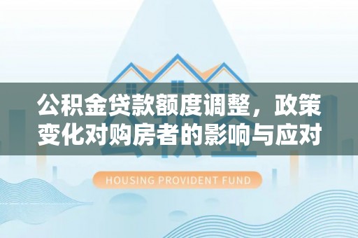 美兰公积金贷款额度调整，政策变化对购房者的影响与应对策略