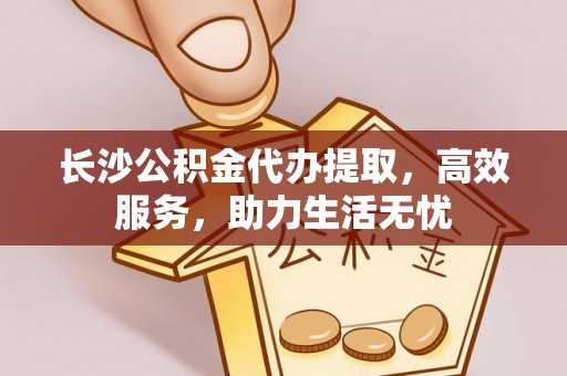美兰长沙公积金代办提取，高效服务，助力生活无忧