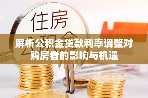 美兰解析公积金贷款利率调整对购房者的影响与机遇