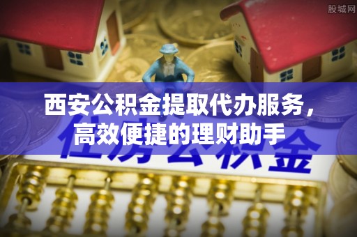 美兰西安公积金提取代办服务，高效便捷的理财助手