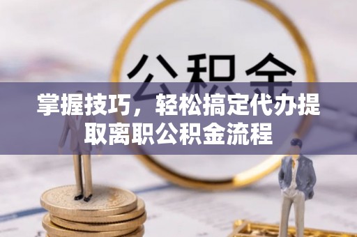 美兰掌握技巧，轻松搞定代办提取离职公积金流程