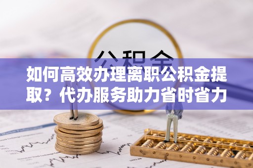 美兰如何高效办理离职公积金提取？代办服务助力省时省力