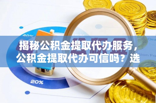 美兰揭秘公积金提取代办服务，公积金提取代办可信吗？选择前你需要知道的真相