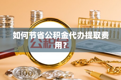 美兰如何节省公积金代办提取费用？