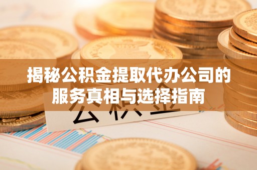 美兰揭秘公积金提取代办公司的服务真相与选择指南