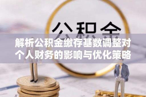 美兰解析公积金缴存基数调整对个人财务的影响与优化策略