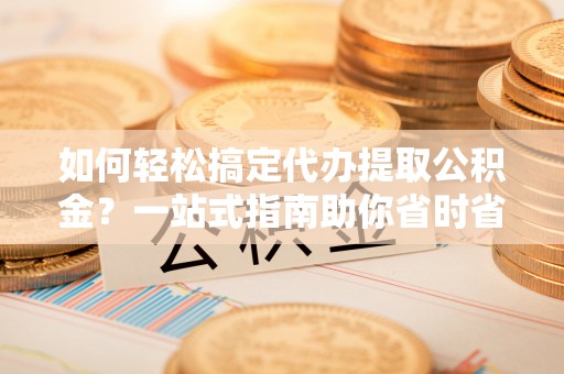 美兰如何轻松搞定代办提取公积金？一站式指南助你省时省心