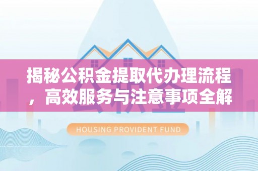 美兰揭秘公积金提取代办理流程，高效服务与注意事项全解析