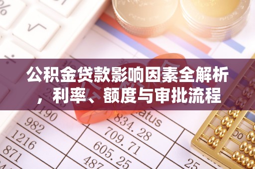美兰公积金贷款影响因素全解析，利率、额度与审批流程