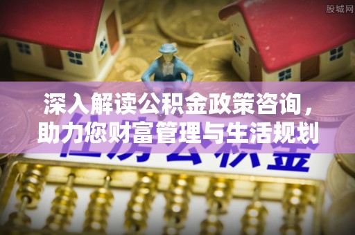 美兰深入解读公积金政策咨询，助力您财富管理与生活规划