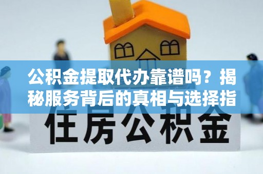 美兰公积金提取代办靠谱吗？揭秘服务背后的真相与选择指南