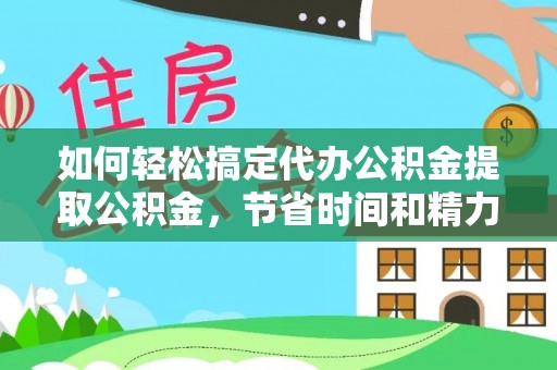 美兰如何轻松搞定代办公积金提取公积金，节省时间和精力的秘密武器