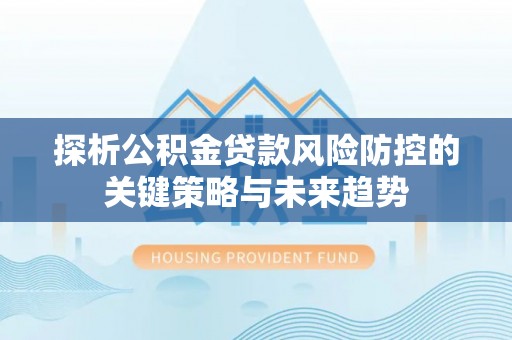 美兰探析公积金贷款风险防控的关键策略与未来趋势