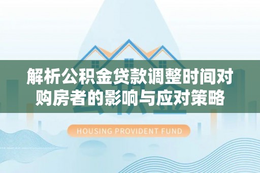 美兰解析公积金贷款调整时间对购房者的影响与应对策略