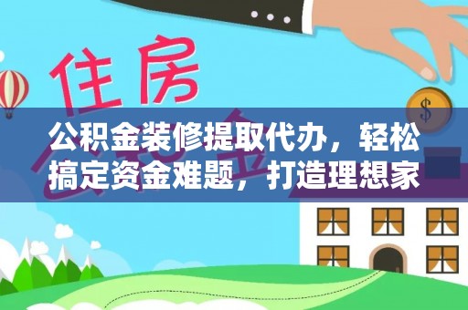 美兰公积金装修提取代办，轻松搞定资金难题，打造理想家居