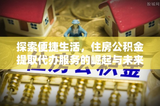 美兰探索便捷生活，住房公积金提取代办服务的崛起与未来趋势