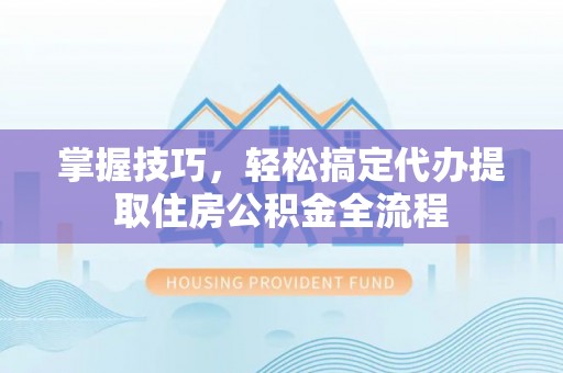 美兰掌握技巧，轻松搞定代办提取住房公积金全流程