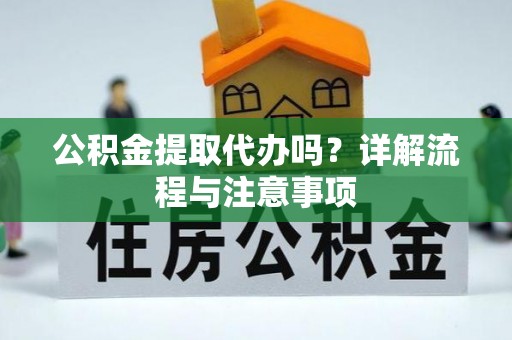 美兰公积金提取代办吗？详解流程与注意事项
