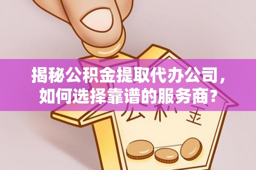 美兰揭秘公积金提取代办公司，如何选择靠谱的服务商？