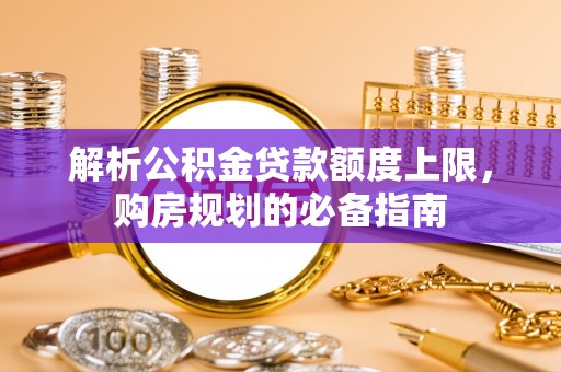美兰解析公积金贷款额度上限，购房规划的必备指南