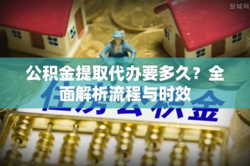 美兰公积金提取代办要多久？全面解析流程与时效
