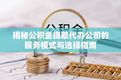 美兰揭秘公积金提取代办公司的服务模式与选择指南