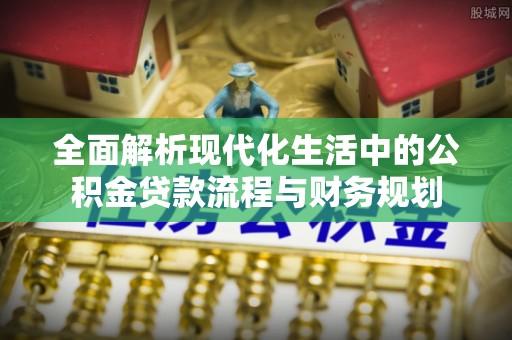 美兰全面解析现代化生活中的公积金贷款流程与财务规划