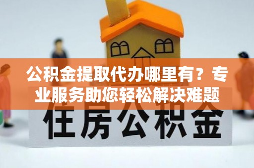美兰公积金提取代办哪里有？专业服务助您轻松解决难题