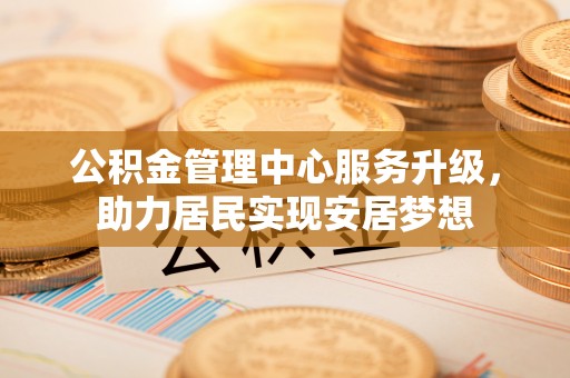 美兰公积金管理中心服务升级，助力居民实现安居梦想