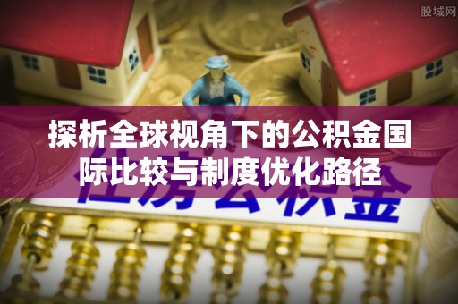 美兰探析全球视角下的公积金国际比较与制度优化路径