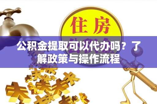 美兰公积金提取可以代办吗？了解政策与操作流程