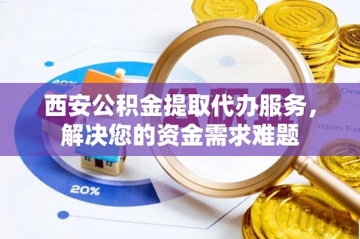 美兰西安公积金提取代办服务，解决您的资金需求难题