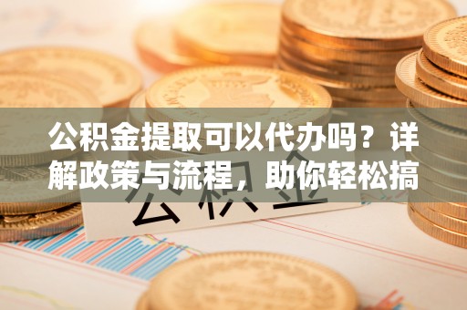 美兰公积金提取可以代办吗？详解政策与流程，助你轻松搞定！