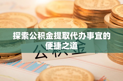 美兰探索公积金提取代办事宜的便捷之道