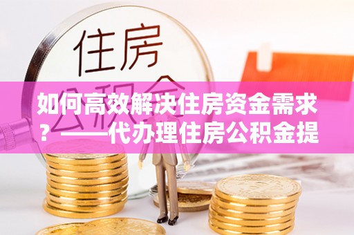 美兰如何高效解决住房资金需求？——代办理住房公积金提取服务全解析
