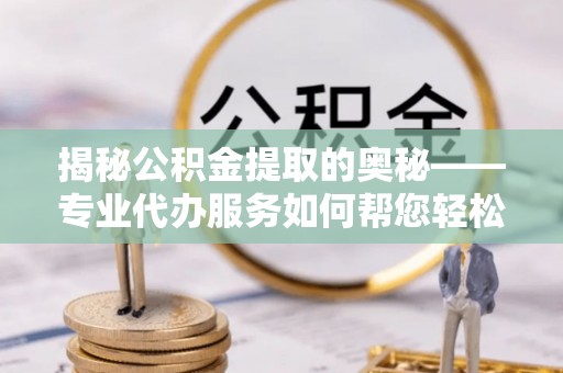 美兰揭秘公积金提取的奥秘——专业代办服务如何帮您轻松搞定