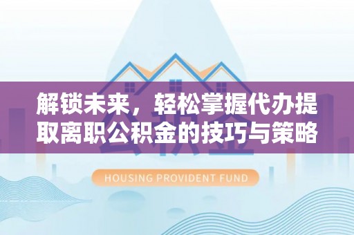美兰解锁未来，轻松掌握代办提取离职公积金的技巧与策略