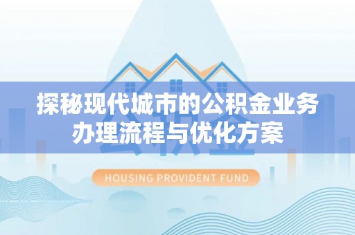 美兰探秘现代城市的公积金业务办理流程与优化方案