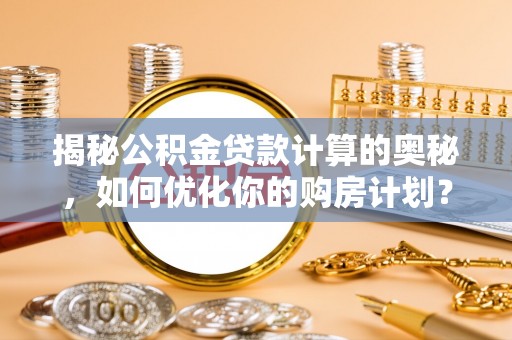 美兰揭秘公积金贷款计算的奥秘，如何优化你的购房计划？
