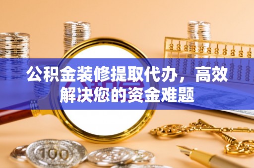 美兰公积金装修提取代办，高效解决您的资金难题