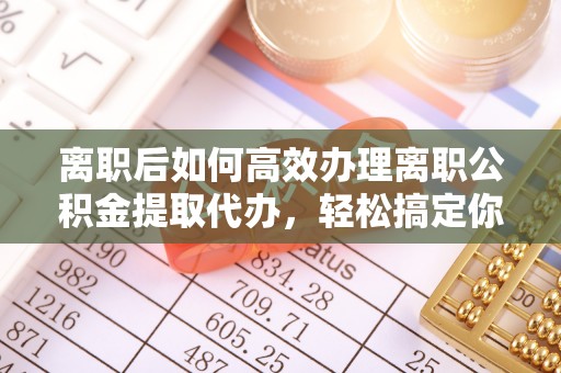 美兰离职后如何高效办理离职公积金提取代办，轻松搞定你的公积金