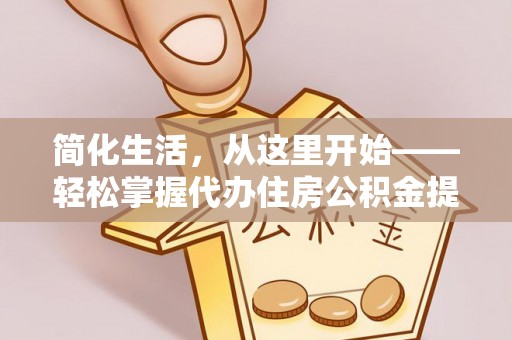 美兰简化生活，从这里开始——轻松掌握代办住房公积金提取全流程