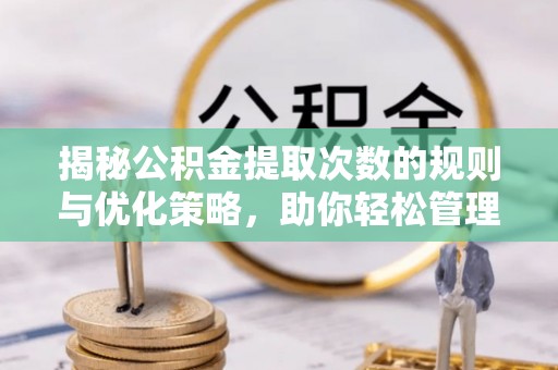 美兰揭秘公积金提取次数的规则与优化策略，助你轻松管理财务