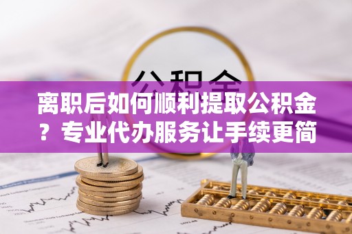 美兰离职后如何顺利提取公积金？专业代办服务让手续更简单