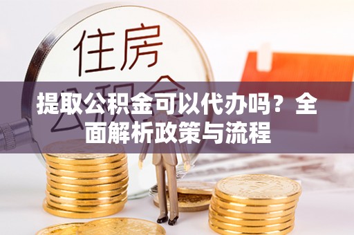 美兰提取公积金可以代办吗？全面解析政策与流程