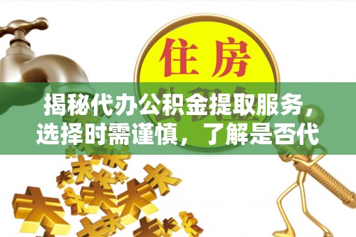 美兰揭秘代办公积金提取服务，选择时需谨慎，了解是否代办公积金提取可靠吗？