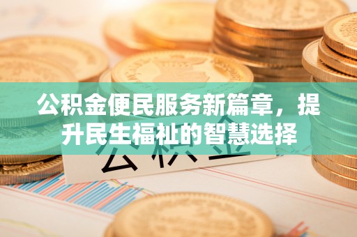 美兰公积金便民服务新篇章，提升民生福祉的智慧选择