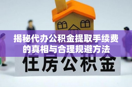美兰揭秘代办公积金提取手续费的真相与合理规避方法