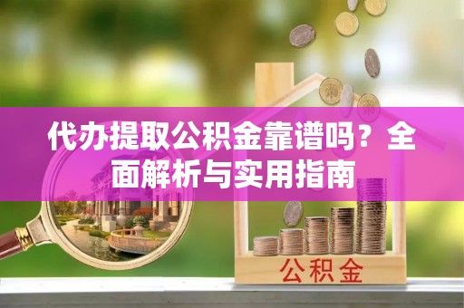 美兰代办提取公积金靠谱吗？全面解析与实用指南